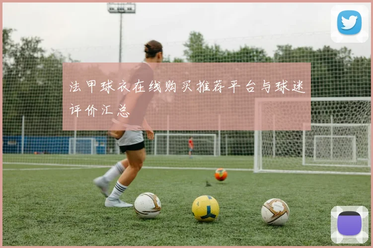 法甲球衣在线购买推荐平台与球迷评价汇总