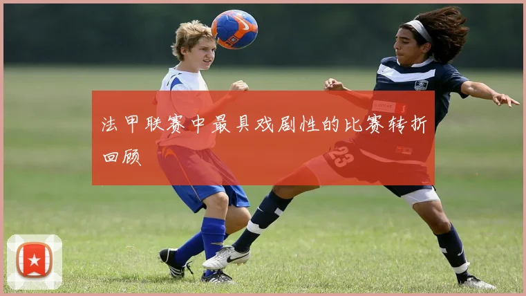 法甲联赛中最具戏剧性的比赛转折回顾