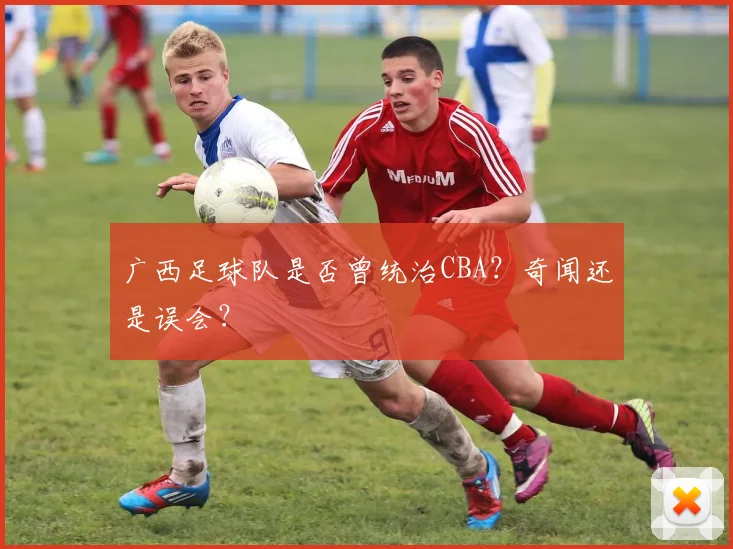 广西足球队是否曾统治CBA？奇闻还是误会？