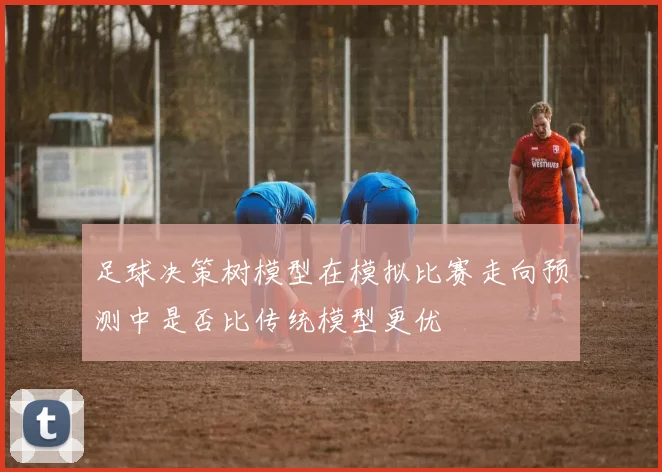 足球决策树模型在模拟比赛走向预测中是否比传统模型更优