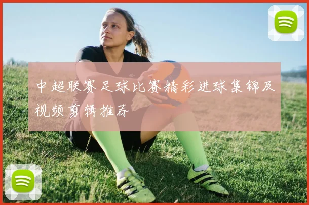 中超联赛足球比赛精彩进球集锦及视频剪辑推荐