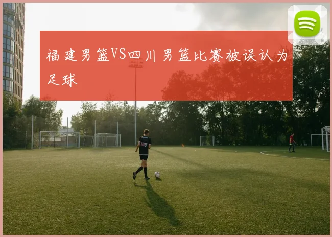 福建男篮VS四川男篮比赛被误认为足球
