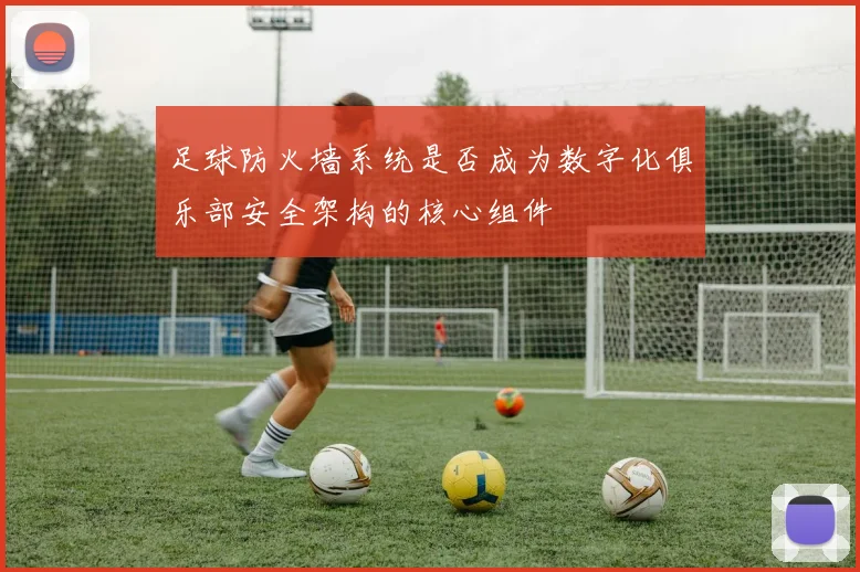 足球防火墙系统是否成为数字化俱乐部安全架构的核心组件