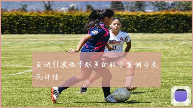 英超引援西甲球员的转会案例与表现评估