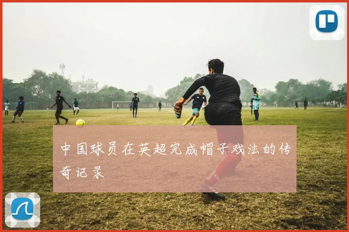 中国球员在英超完成帽子戏法的传奇记录