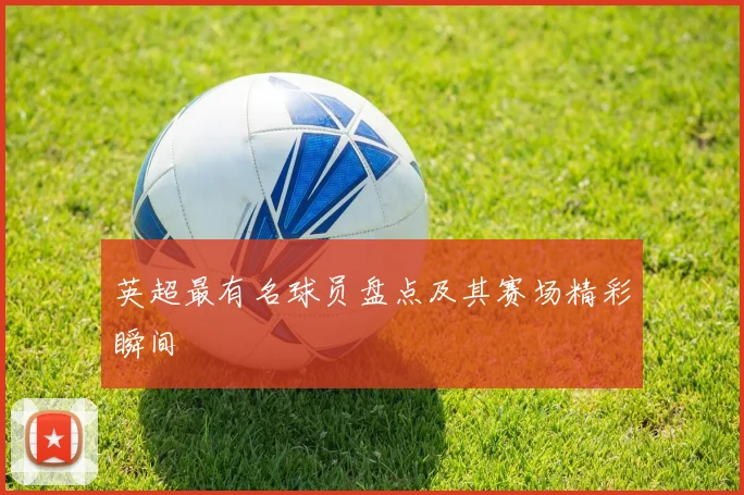 英超最有名球员盘点及其赛场精彩瞬间