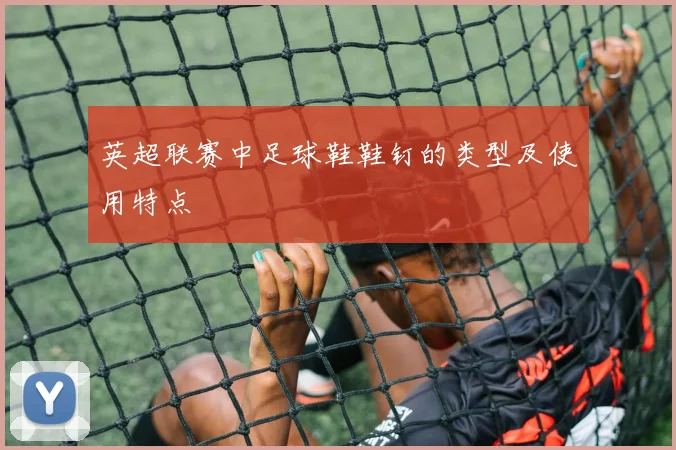 英超联赛中足球鞋鞋钉的类型及使用特点